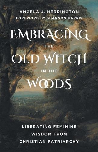 Embracing the Old Witch in the Woods: Liberating Feminine Wisdom from Christian Patriarchy