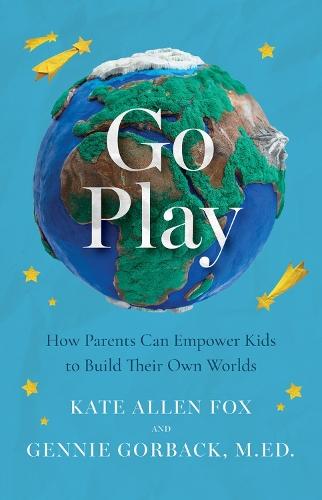Go Play: How Parents Can Empower Kids to Build Their Own Worlds