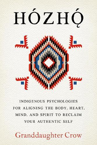 Hozho: Indigenous Psychologies for Aligning the Body, Heart, Mind, and Spirit to Reclaim Your Authentic Self