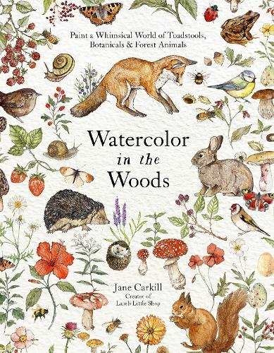 Watercolor in the Woods: Paint a Whimsical World of Forest Animals, Botanicals, Toadstools and More