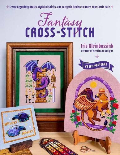 Fantasy Cross-Stitch: Create Legendary Beasts, Mythical Spirits, and Fairy-Tale Realms to Adorn Your Castle Halls