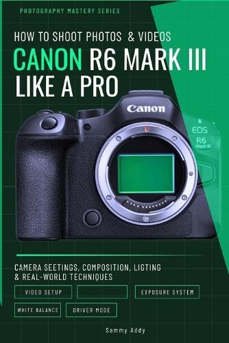 How to Shoot Photos and Videos with Canon EOS R6 Mark III Like a Pro: Camera Settings, Composition, Lighting, and Real-World Techniques for Stunning Results