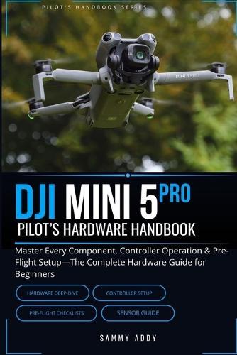 DJI Mini 5 Pro Pilot's Hardware Handbook: Master Every Component, Controller Operation & Pre-Flight Setup-The Complete Hardware Guide for Beginners