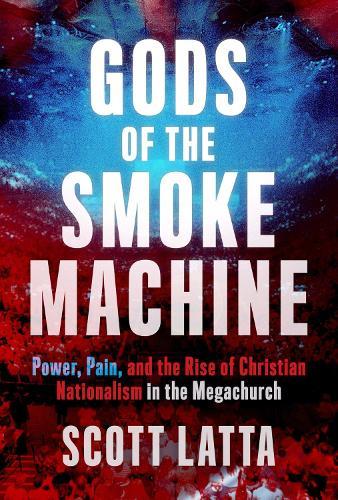Gods of the Smoke Machine: Power, Pain, and the Rise of Christian Nationalism in the Megachurch