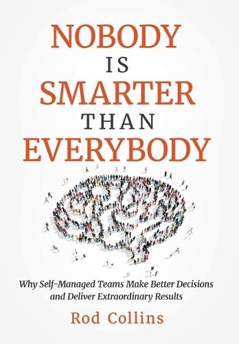 Nobody Is Smarter Than Everybody: Why Self-Managed Teams Make Better Decisions and Deliver Extraordinary Results