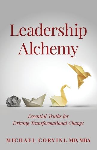 Leadership Alchemy: Essential Truths For Driving Transformational Change