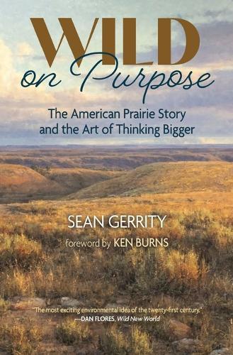 Wild on Purpose: The American Prairie Story and the Art of Thinking Bigger