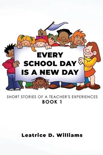 Every School Day Is A New Day: Short Stories of A Teacher's Experiences Book 1