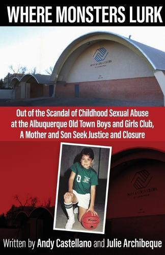 Where Monsters Lurk: Out of the Scandal of Childhood Sexual Abuse at the Albuquerque Old Town Boys and Girls Club, A Mother and Son Seek Justice and Closure
