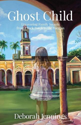 Ghost Child: Uncovering Family Secrets from a Back Porch to the Yucatan