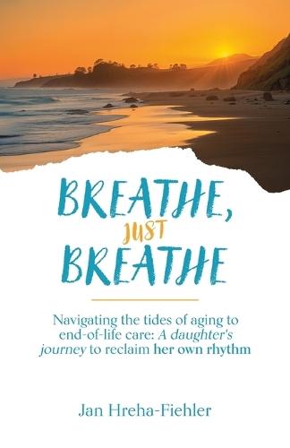 Breathe, Just Breathe: Navigating the tides of aging to end-of-life care: A daughter's journey to reclaim her own rhythm