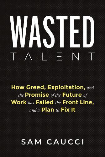 Wasted Talent: How Greed, Exploitation, and the Promise of the Future of Work Has Failed the Front Line, and a Plan to Fix It
