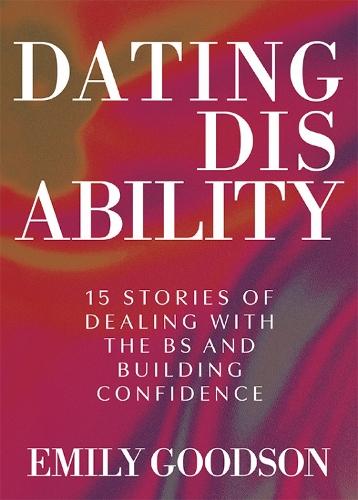 Dating Disability: 15 Stories of Dealing with the BS and Building Confidence