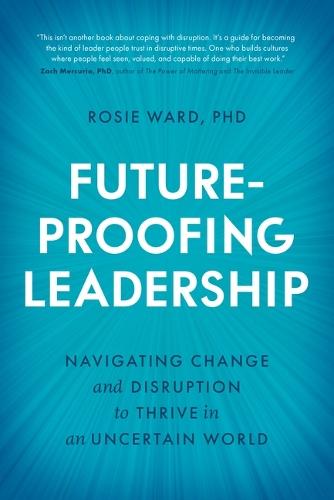 Future-Proofing Leadership: Navigating Change and Disruption to Thrive in an Uncertain World