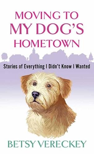 Moving to My Dog's Hometown: Stories of Everything I Didn't Know I Wanted