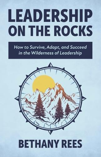 Leadership on the Rocks: How to Survive, Adapt, and Succeed in the Leadership Wilderness