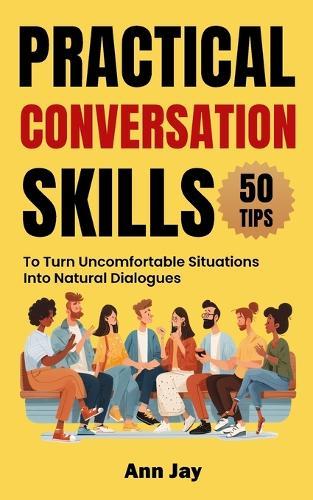 Practical Conversation Skills: 50 Tips to Turn Uncomfortable Situations Into Natural Dialogues