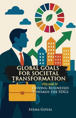 Global Goals for Societal Transformation - Volume IV: Driving Businesses Towards the SDGs
