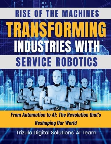 Rise of the Machines: Transforming Industries with Service Robotics: From Automation to AI: The Revolution that's Reshaping Our World: The Original Legends