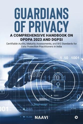 Guardians of Privacy: A Comprehensive Handbook on DPDPA 2023 and DGPSI: Certifiable Audits, Maturity Assessments, and BIS Standards for Data Protection Practitioners in India: Secrets to Unlocking your Leadership Potential