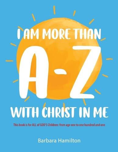 I Am More than A-Z with Christ in Me: This book is for ALL of GOD'S Children: from age one to one hundred and one