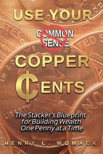 Use Your Copper Cents: The Stacker's Blueprint for Building Wealth One Penny at a Time