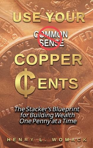 Use Your Copper Cents: The Stacker's Blueprint for Building Wealth One Penny at a Time