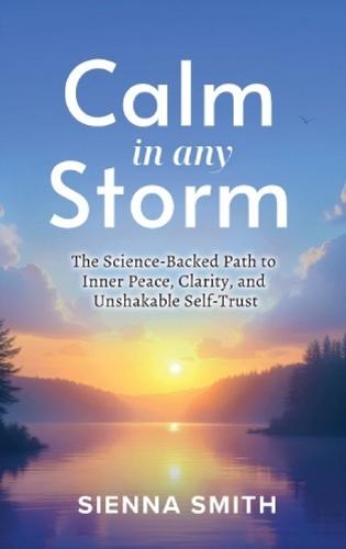 Calm In Any Storm: The Science-Backed Path to Inner Peace, Clarity, and Unshakable Self-Trust