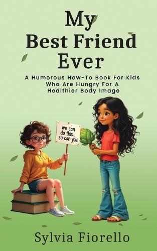 My Best Friend Ever: A Humorous How-To Book For Kids Who Are Hungry For A Healthier Body Image