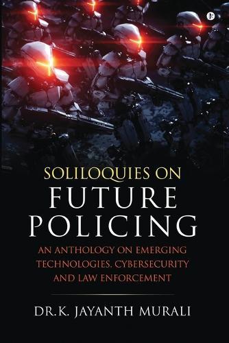 Soliloquies on Future Policing: An Anthology on Emerging Technologies, Cybersecurity and Law Enforcement