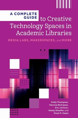 A Complete Guide to Creative Technology Spaces in Academic Libraries: Media Labs, Makerspaces, and More