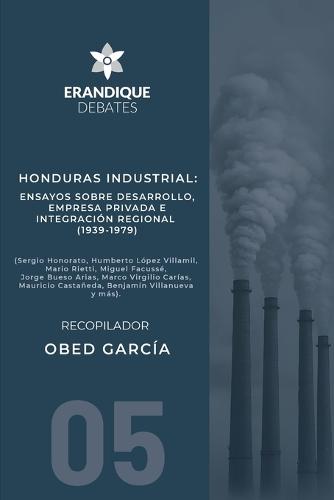 Honduras Industrial: Ensayos sobre desarrollo, empresa privada e integración regional (1939-1979)