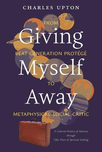 Giving Myself Away, From Beat Generation Protégé To Metaphysical Social Critic: A Cultural History of America through Fifty Years of Spiritual Seeking