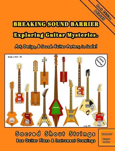BREAKING SOUND BARRIER. Exploring Guitar Mysteries. Art, Design, and Sound. Guitar Posters, in Scale!: Sacred Shout Strings Collection. Box Guitar Plans and Instrument Drawings.
