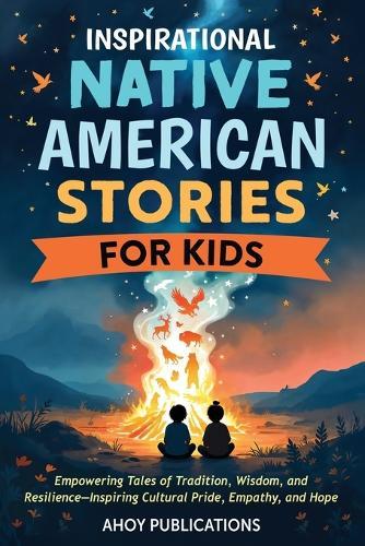 Inspirational Native American Stories for Kids: Empowering Tales of Tradition, Wisdom and Resilience-Inspiring Cultural Pride, Empathy and Hope