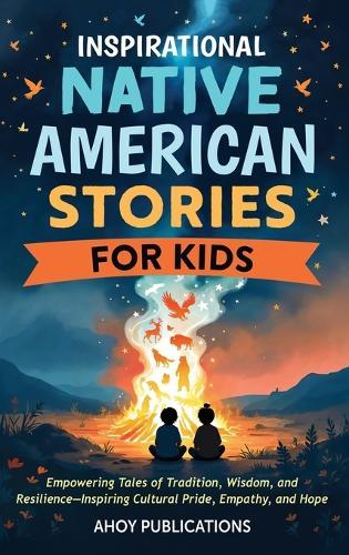 Inspirational Native American Stories for Kids: Empowering Tales of Tradition, Wisdom and Resilience-Inspiring Cultural Pride, Empathy and Hope