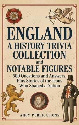 England: A History Trivia Collection and Notable Figures - 500 Questions and Answers, Plus Stories of the Icons Who Shaped a Nation