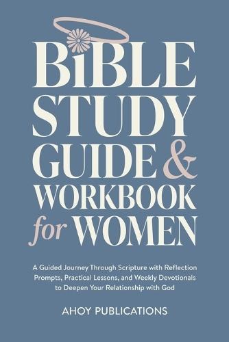 Bible Study Guide and Workbook for Women: A Guided Journey Through Scripture with Reflection Prompts, Practical Lessons, and Weekly Devotionals to Deepen Your Relationship with God