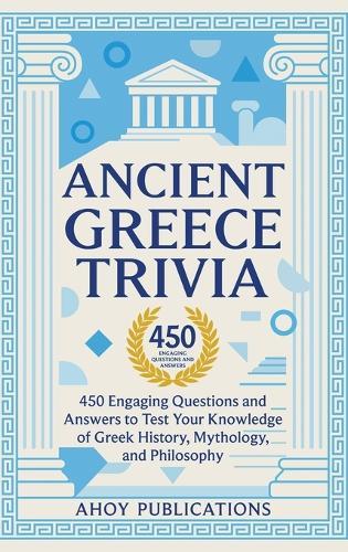 Ancient Greece Trivia: 450 Engaging Questions and Answers to Test Your Knowledge of Greek History, Mythology, and Philosophy