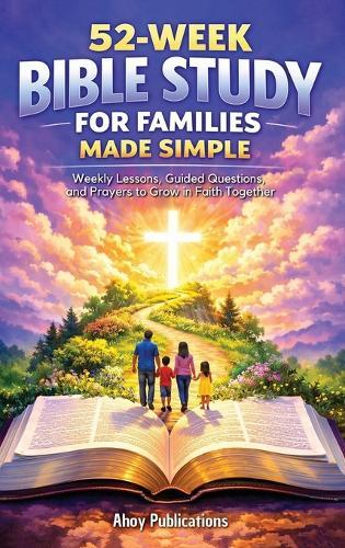 52-Week Bible Study for Families Made Simple: Weekly Lessons, Guided Questions, and Prayers to Grow in Faith Together