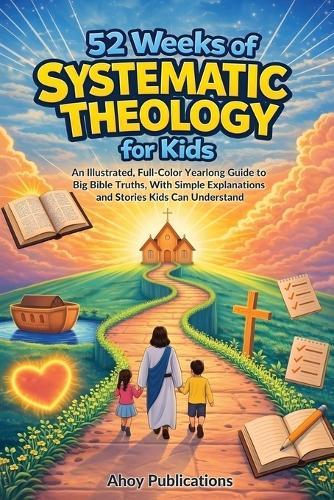 52 Weeks of Systematic Theology for Kids: An Illustrated Yearlong Guide to Big Bible Truths, With Simple Explanations and Stories Kids Can Understand