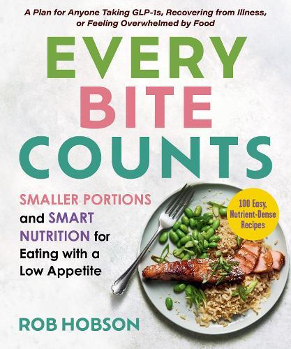 Every Bite Counts: Smaller Portions and Smart Nutrition for Eating with a Low Appetite - A Plan for Anyone Taking GLP-1s, Recovering from Illness, or Feeling Overwhelmed by Food, with 100 Nutrient-Dense Recipes