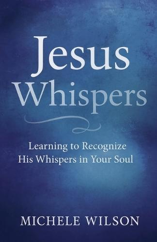 Jesus Whispers: Learning to Recognize His Whispers In Your Soul