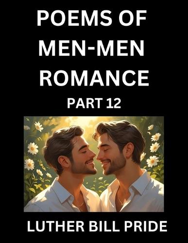 Men-Men Romance Poetry (Part 12)- Poems of MM Dating Relationship, Understanding Feelings of LGBTQ+ Love, Longing, Intimacy, Desire, and Sex Through Verse, Whispers of the Heart