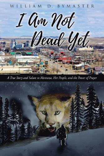 I Am Not Dead Yet: A True Story and Salute to Montana, Her People, and the Power of Prayer