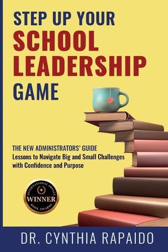 Step Up Your School Leadership Game: The New Administrators' Guide Lessons to Navigate Big and Small Challenges with Confidence and Purpose