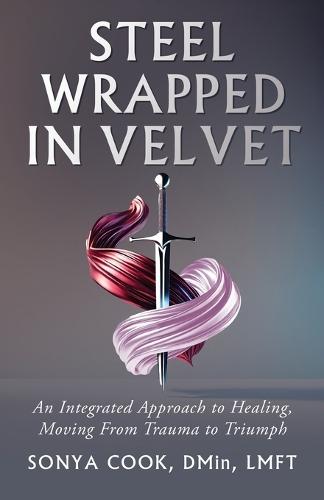 Steel Wrapped In Velvet: An Integrated Approach to Healing, Moving From Trauma to Triumph
