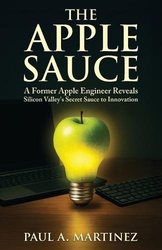 The Apple Sauce: A Former Apple Engineer Reveals Silicon Valley's Secret Sauce to Innovation