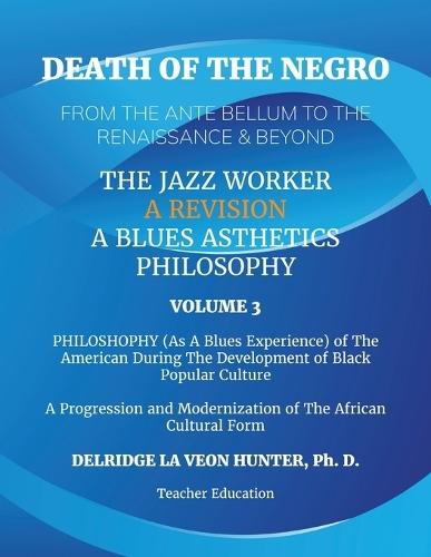 Death of The Negro From The Ante Bellum To The Renaissance & Beyond: An African American Experience In The Development of Black Popular Culture: The Jazz Worker: A Blues Aesthetic Philosophy: Volume 3