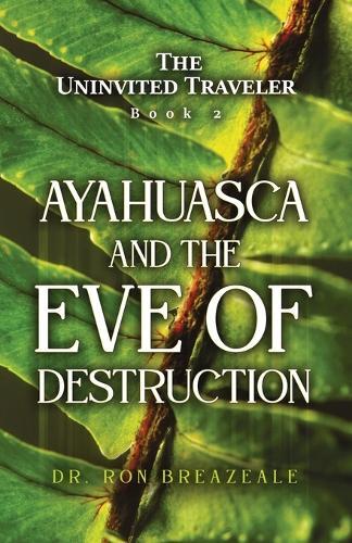 The Uninvited Traveler Book 2: Ayahuasca and the Eve of Destruction